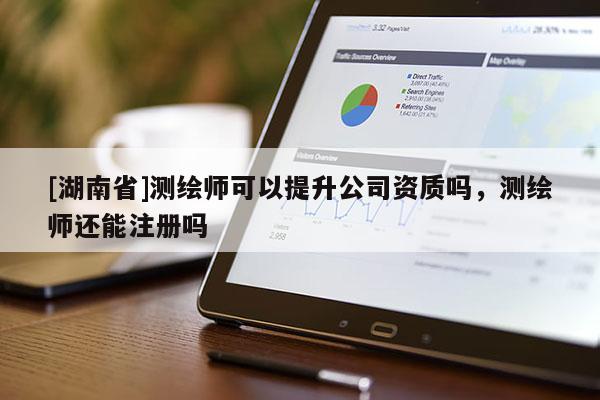 [湖南省]測繪師可以提升公司資質(zhì)嗎，測繪師還能注冊嗎