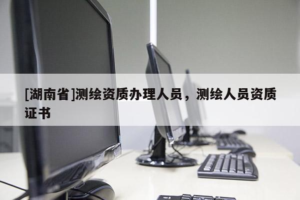 [湖南省]測(cè)繪資質(zhì)辦理人員，測(cè)繪人員資質(zhì)證書(shū)