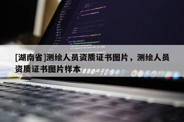 [湖南省]測(cè)繪人員資質(zhì)證書圖片，測(cè)繪人員資質(zhì)證書圖片樣本