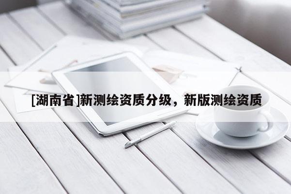 [湖南省]新測(cè)繪資質(zhì)分級(jí)，新版測(cè)繪資質(zhì)