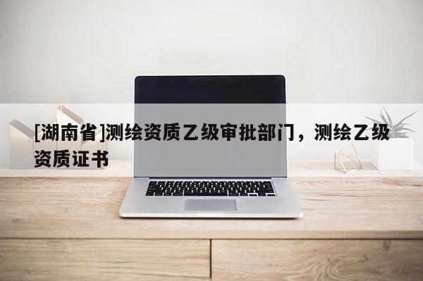 [湖南省]測繪資質(zhì)乙級審批部門，測繪乙級資質(zhì)證書