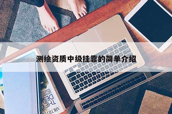 測繪資質(zhì)中級掛靠的簡單介紹