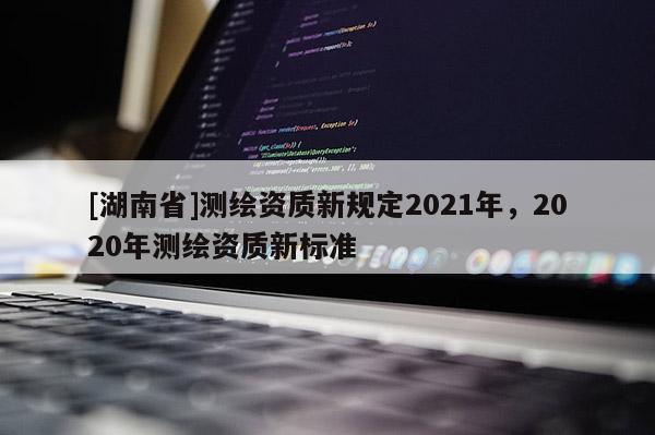 [湖南省]測繪資質(zhì)新規(guī)定2021年，2020年測繪資質(zhì)新標準