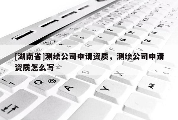 [湖南省]測(cè)繪公司申請(qǐng)資質(zhì)，測(cè)繪公司申請(qǐng)資質(zhì)怎么寫
