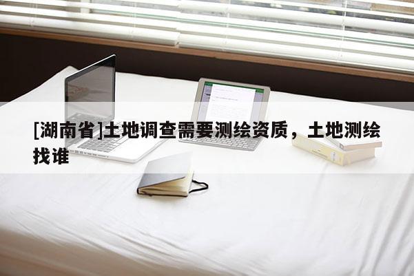[湖南省]土地調(diào)查需要測(cè)繪資質(zhì)，土地測(cè)繪找誰(shuí)