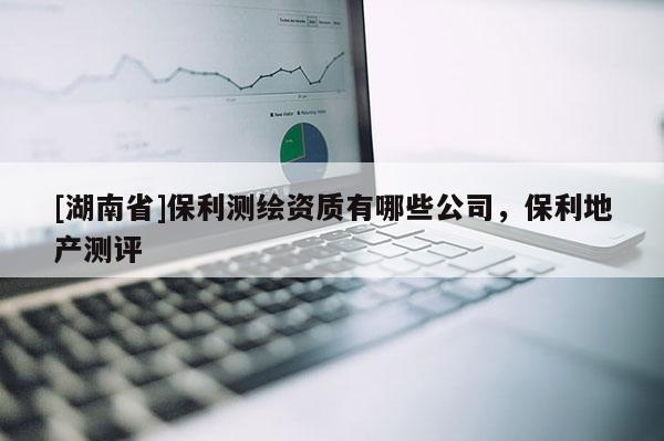 [湖南省]保利測繪資質(zhì)有哪些公司，保利地產(chǎn)測評