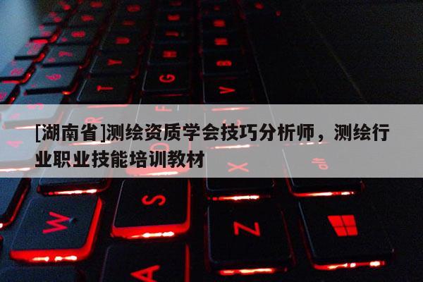 [湖南省]測繪資質(zhì)學會技巧分析師，測繪行業(yè)職業(yè)技能培訓教材