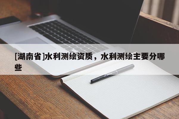 [湖南省]水利測繪資質(zhì)，水利測繪主要分哪些