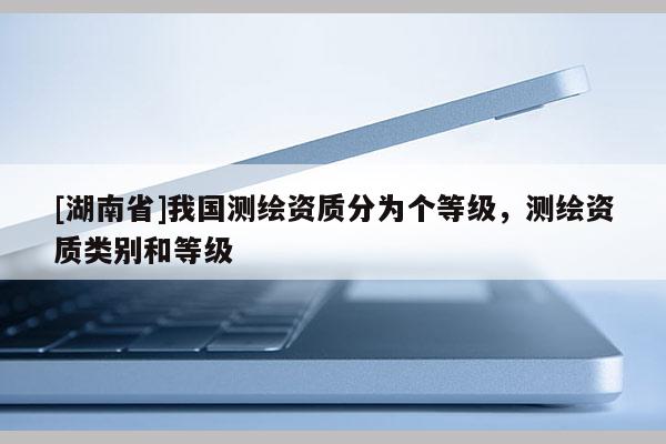 [湖南省]我國測繪資質(zhì)分為個(gè)等級，測繪資質(zhì)類別和等級