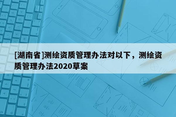 [湖南省]測繪資質(zhì)管理辦法對以下，測繪資質(zhì)管理辦法2020草案