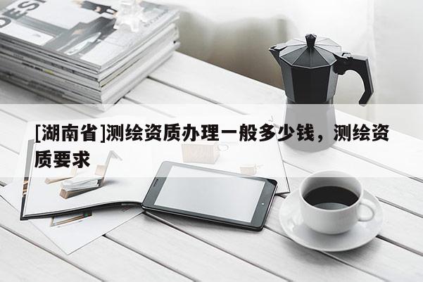 [湖南省]測(cè)繪資質(zhì)辦理一般多少錢，測(cè)繪資質(zhì)要求