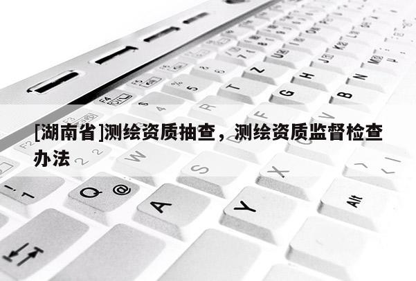 [湖南省]測繪資質(zhì)抽查，測繪資質(zhì)監(jiān)督檢查辦法