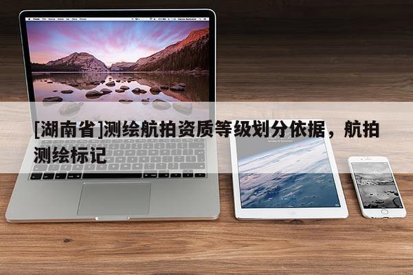 [湖南省]測繪航拍資質(zhì)等級(jí)劃分依據(jù)，航拍測繪標(biāo)記