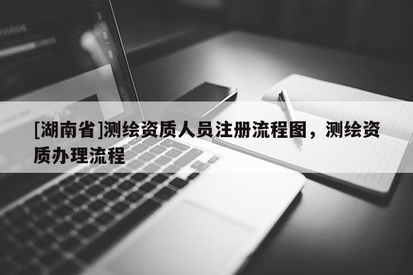 [湖南省]測繪資質(zhì)人員注冊流程圖，測繪資質(zhì)辦理流程