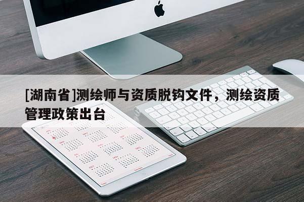 [湖南省]測繪師與資質(zhì)脫鉤文件，測繪資質(zhì)管理政策出臺