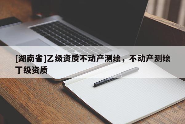 [湖南省]乙級(jí)資質(zhì)不動(dòng)產(chǎn)測(cè)繪，不動(dòng)產(chǎn)測(cè)繪丁級(jí)資質(zhì)