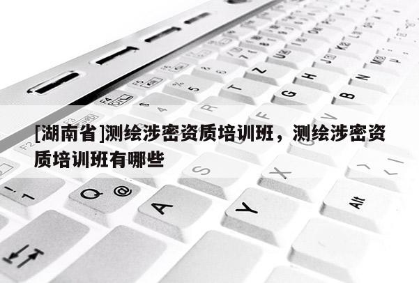 [湖南省]測(cè)繪涉密資質(zhì)培訓(xùn)班，測(cè)繪涉密資質(zhì)培訓(xùn)班有哪些