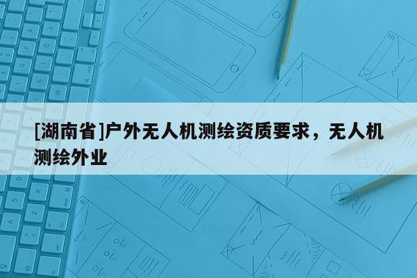 [湖南省]戶外無人機(jī)測繪資質(zhì)要求，無人機(jī)測繪外業(yè)