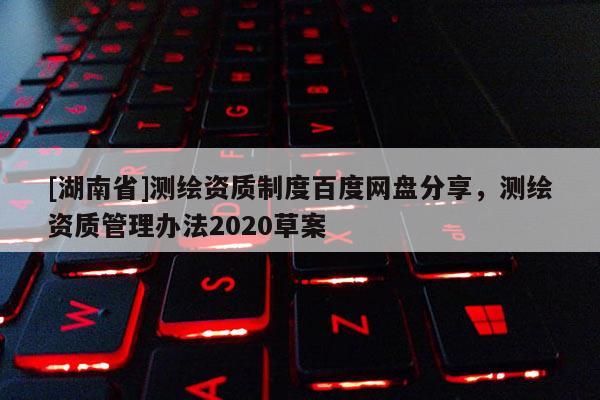 [湖南省]測繪資質(zhì)制度百度網(wǎng)盤分享，測繪資質(zhì)管理辦法2020草案