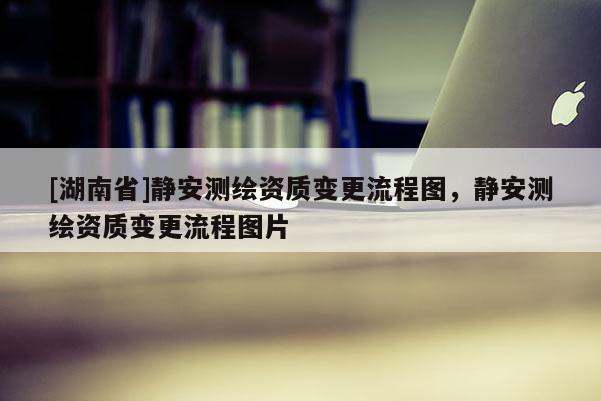 [湖南省]靜安測繪資質變更流程圖，靜安測繪資質變更流程圖片