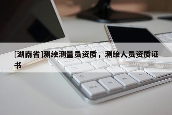 [湖南省]測(cè)繪測(cè)量員資質(zhì)，測(cè)繪人員資質(zhì)證書