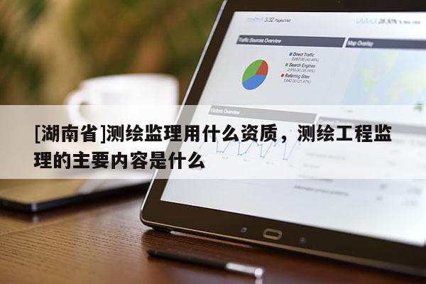 [湖南省]測(cè)繪監(jiān)理用什么資質(zhì)，測(cè)繪工程監(jiān)理的主要內(nèi)容是什么