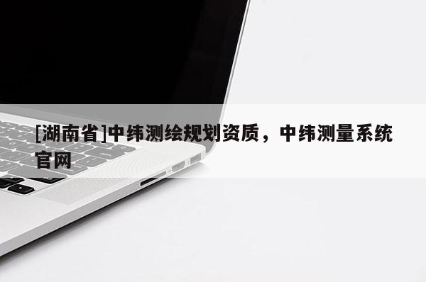 [湖南省]中緯測(cè)繪規(guī)劃資質(zhì)，中緯測(cè)量系統(tǒng)官網(wǎng)