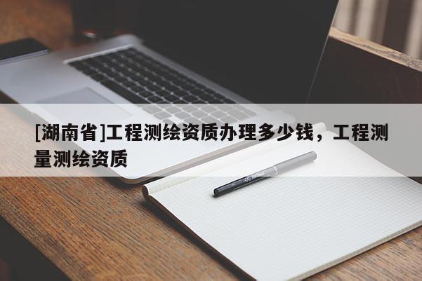 [湖南省]工程測繪資質(zhì)辦理多少錢，工程測量測繪資質(zhì)
