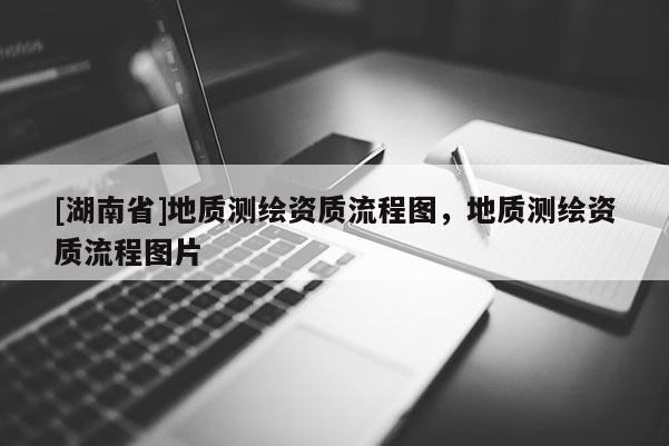 [湖南省]地質(zhì)測繪資質(zhì)流程圖，地質(zhì)測繪資質(zhì)流程圖片
