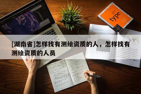 [湖南省]怎樣找有測繪資質(zhì)的人，怎樣找有測繪資質(zhì)的人員