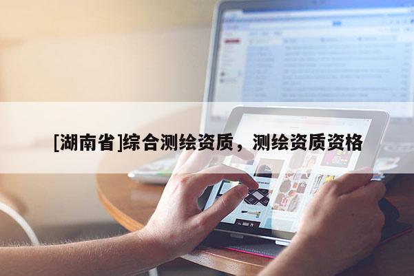 [湖南省]綜合測(cè)繪資質(zhì)，測(cè)繪資質(zhì)資格