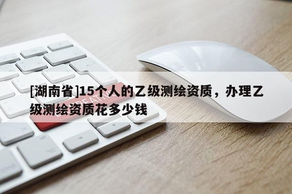[湖南省]15個(gè)人的乙級(jí)測(cè)繪資質(zhì)，辦理乙級(jí)測(cè)繪資質(zhì)花多少錢