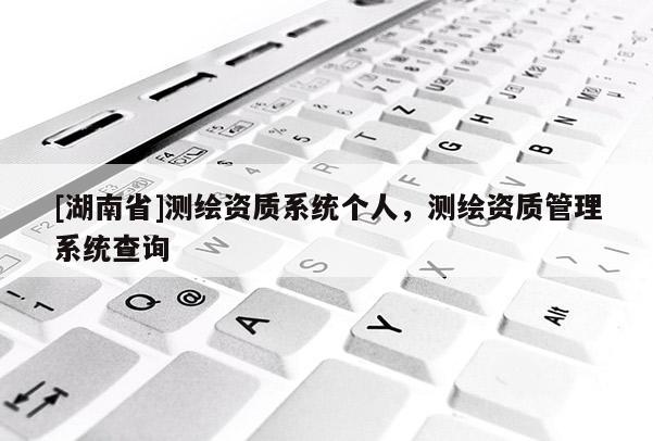 [湖南省]測(cè)繪資質(zhì)系統(tǒng)個(gè)人，測(cè)繪資質(zhì)管理系統(tǒng)查詢