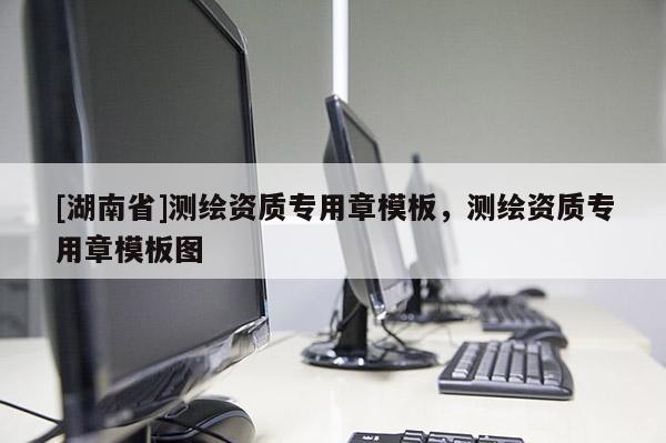 [湖南省]測繪資質(zhì)專用章模板，測繪資質(zhì)專用章模板圖