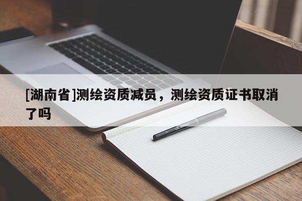 [湖南省]測繪資質(zhì)減員，測繪資質(zhì)證書取消了嗎