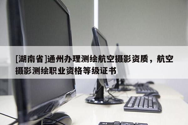 [湖南省]通州辦理測繪航空攝影資質(zhì)，航空攝影測繪職業(yè)資格等級證書