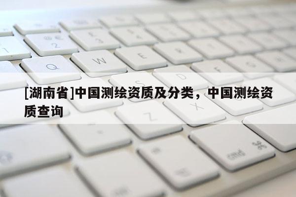 [湖南省]中國(guó)測(cè)繪資質(zhì)及分類，中國(guó)測(cè)繪資質(zhì)查詢