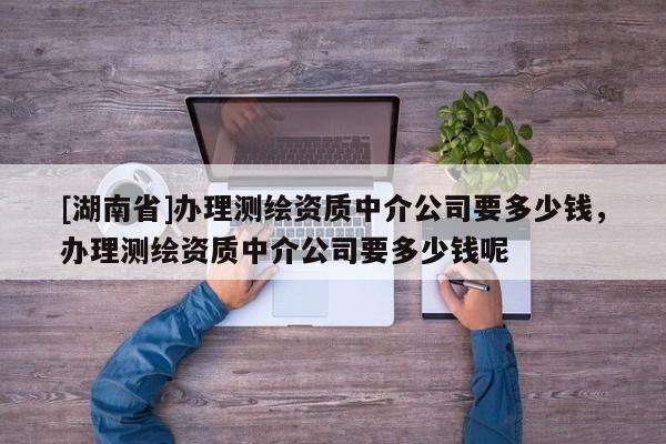 [湖南省]辦理測繪資質(zhì)中介公司要多少錢，辦理測繪資質(zhì)中介公司要多少錢呢