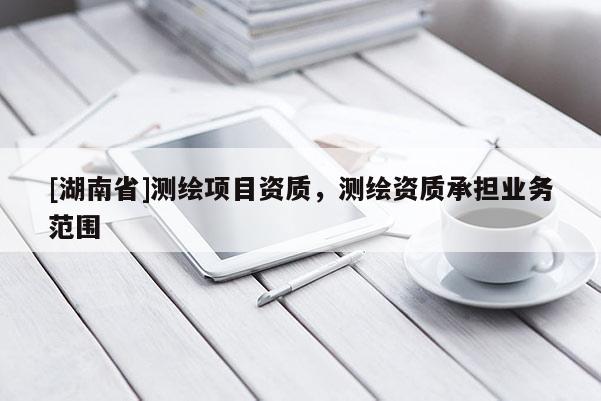 [湖南省]測繪項目資質(zhì)，測繪資質(zhì)承擔(dān)業(yè)務(wù)范圍