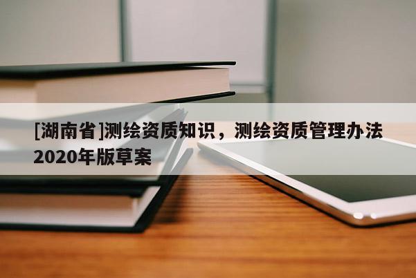 [湖南省]測繪資質(zhì)知識，測繪資質(zhì)管理辦法2020年版草案