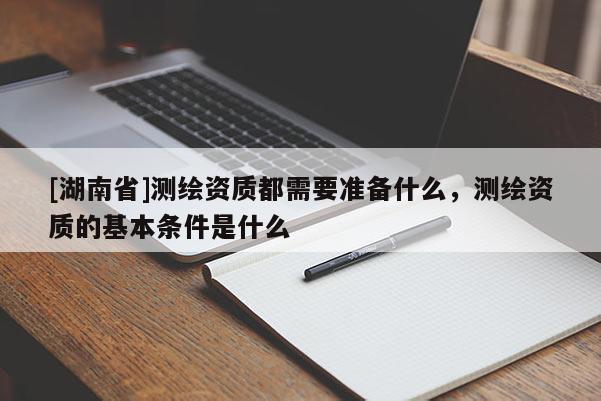 [湖南省]測(cè)繪資質(zhì)都需要準(zhǔn)備什么，測(cè)繪資質(zhì)的基本條件是什么