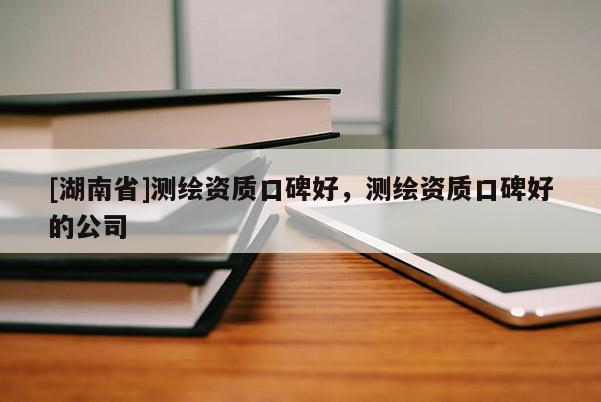 [湖南省]測繪資質(zhì)口碑好，測繪資質(zhì)口碑好的公司