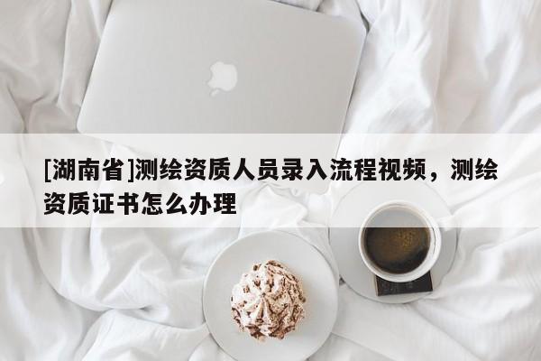 [湖南省]測(cè)繪資質(zhì)人員錄入流程視頻，測(cè)繪資質(zhì)證書(shū)怎么辦理