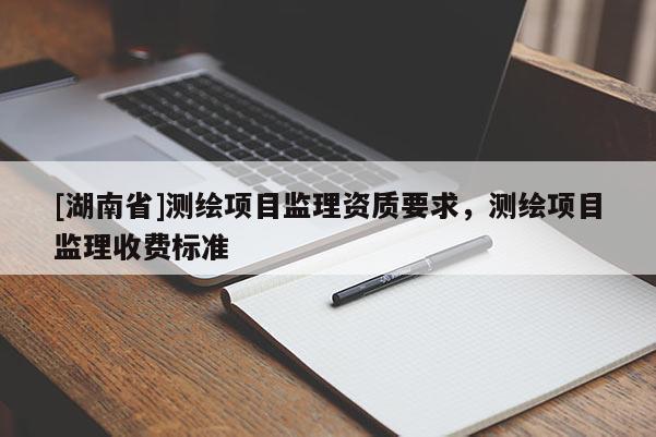 [湖南省]測(cè)繪項(xiàng)目監(jiān)理資質(zhì)要求，測(cè)繪項(xiàng)目監(jiān)理收費(fèi)標(biāo)準(zhǔn)