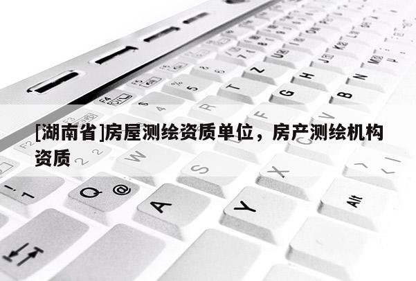 [湖南省]房屋測(cè)繪資質(zhì)單位，房產(chǎn)測(cè)繪機(jī)構(gòu)資質(zhì)