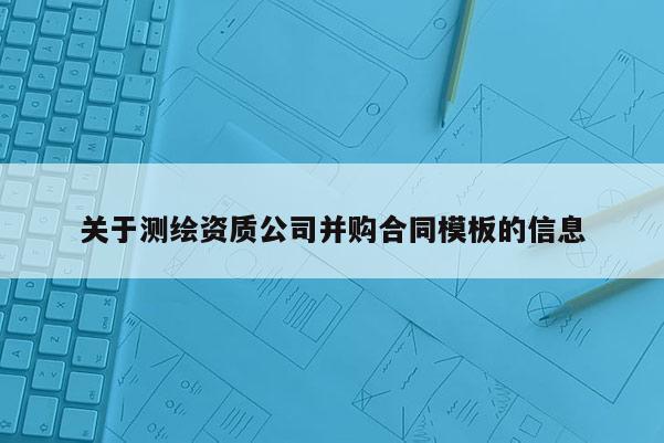 關(guān)于測繪資質(zhì)公司并購合同模板的信息