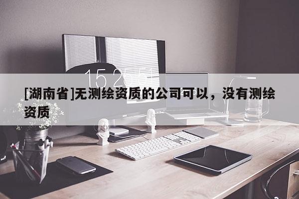 [湖南省]無測繪資質(zhì)的公司可以，沒有測繪資質(zhì)