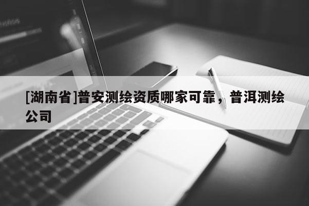 [湖南省]普安測(cè)繪資質(zhì)哪家可靠，普洱測(cè)繪公司