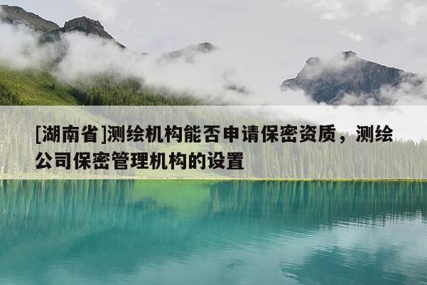 [湖南省]測(cè)繪機(jī)構(gòu)能否申請(qǐng)保密資質(zhì)，測(cè)繪公司保密管理機(jī)構(gòu)的設(shè)置