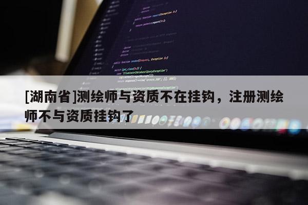 [湖南省]測(cè)繪師與資質(zhì)不在掛鉤，注冊(cè)測(cè)繪師不與資質(zhì)掛鉤了